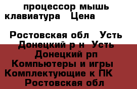 процессор,мышь,клавиатура › Цена ­ 5 000 - Ростовская обл., Усть-Донецкий р-н, Усть-Донецкий рп Компьютеры и игры » Комплектующие к ПК   . Ростовская обл.